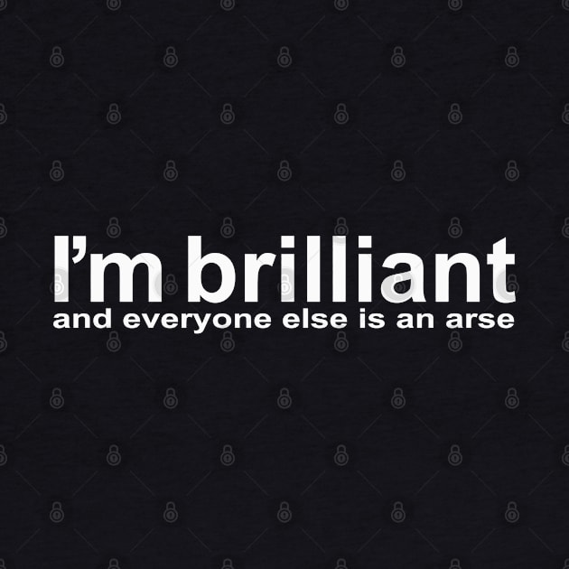 I'm brillant, and everyone else is an arse by Totallytees55